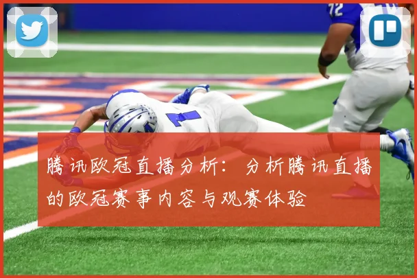 腾讯欧冠直播分析：分析腾讯直播的欧冠赛事内容与观赛体验