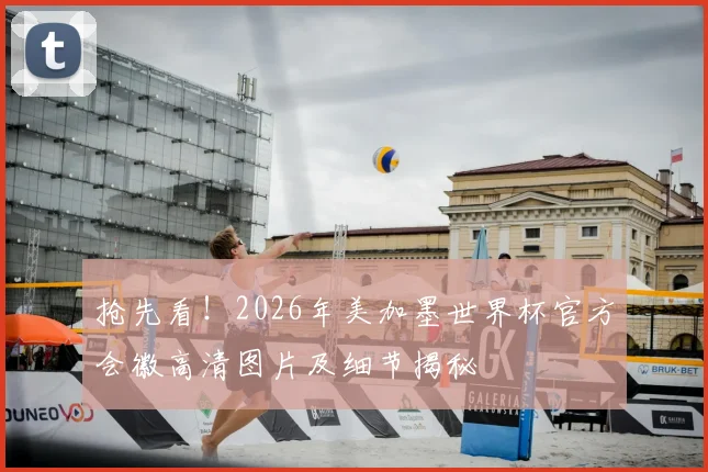 抢先看！2026年美加墨世界杯官方会徽高清图片及细节揭秘