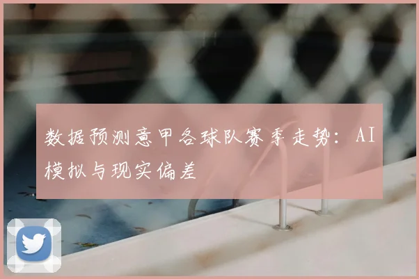 数据预测意甲各球队赛季走势：AI模拟与现实偏差