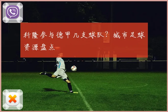 科隆参与德甲几支球队?城市足球资源盘点